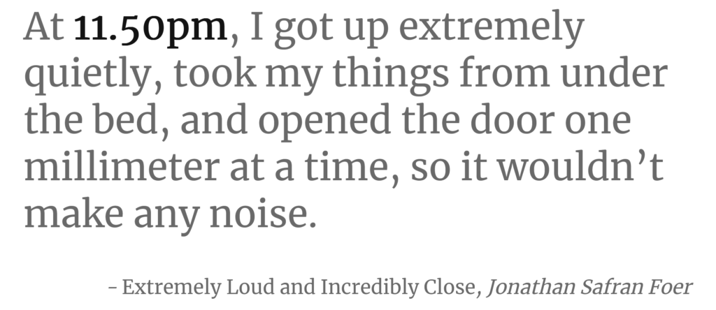 A paragraph from "Extremely Loud and Incredibly Close", by Jonathan Safran Foer. It reads: "At 11.50pm, I got up extremely quietly, took my things from under the bed, and opened the door one millimetre at a time, so it wouldn't make any noise." The time (11:50pm) is in bold.